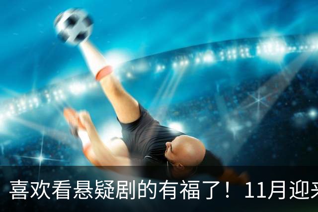 喜欢看悬疑剧的有福了！11月迎来三部悬疑剧对打，部部阵容雄厚看点拉满，哪部有爆款相？