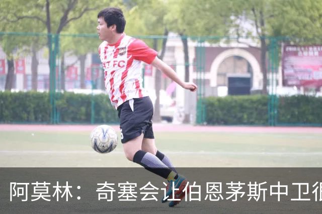 阿莫林：奇塞会让伯恩茅斯中卫很难受