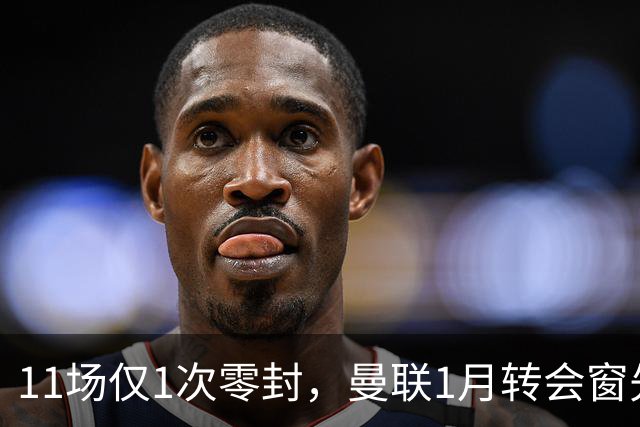 11场仅1次零封，曼联1月转会窗先补后防